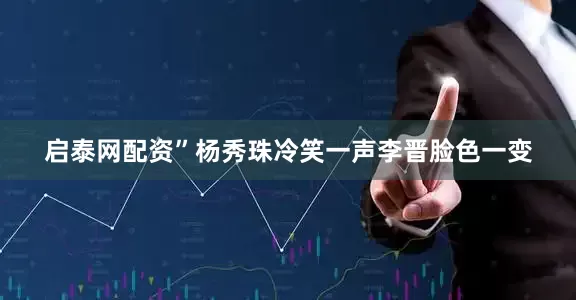 启泰网配资”杨秀珠冷笑一声李晋脸色一变