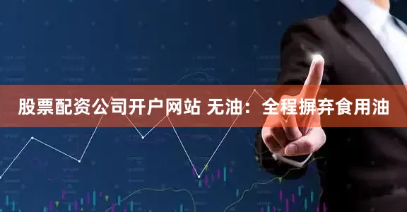 股票配资公司开户网站 无油：全程摒弃食用油