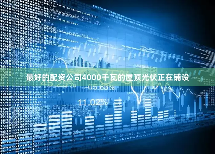 最好的配资公司4000千瓦的屋顶光伏正在铺设