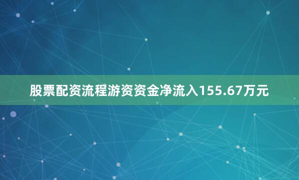股票配资流程游资资金净流入155.67万元