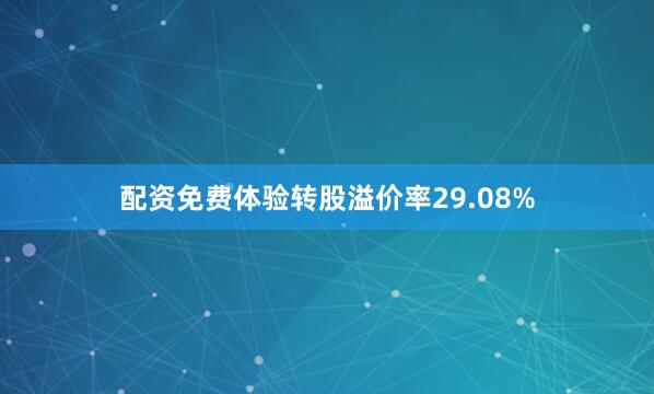 配资免费体验转股溢价率29.08%