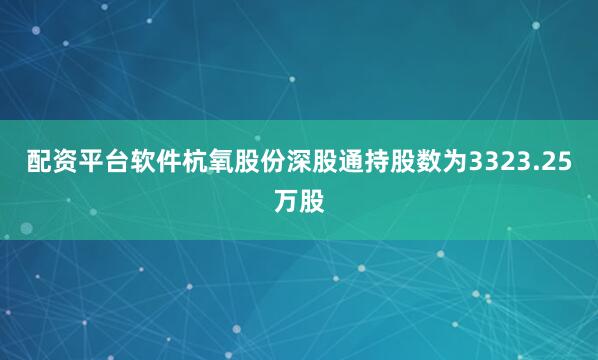 配资平台软件杭氧股份深股通持股数为3323.25万股
