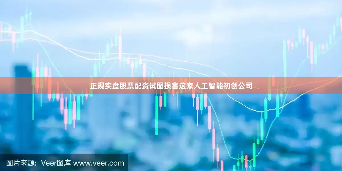 正规实盘股票配资试图损害这家人工智能初创公司