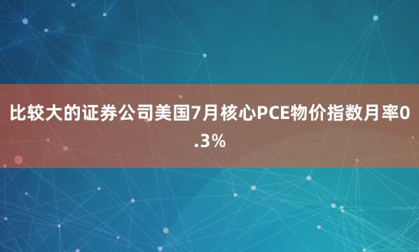 比较大的证券公司美国7月核心PCE物价指数月率0.3%