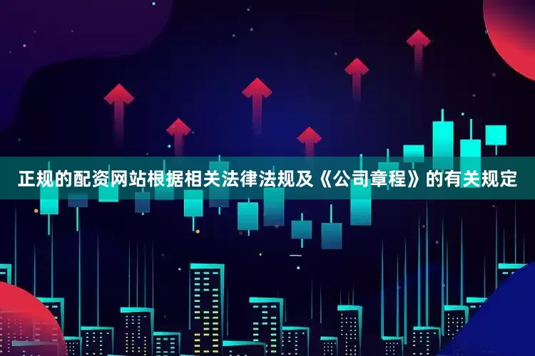 正规的配资网站根据相关法律法规及《公司章程》的有关规定