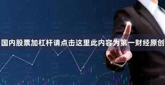 国内股票加杠杆请点击这里此内容为第一财经原创
