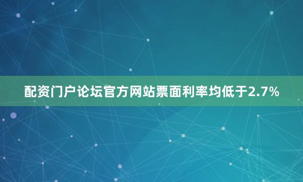 配资门户论坛官方网站票面利率均低于2.7%