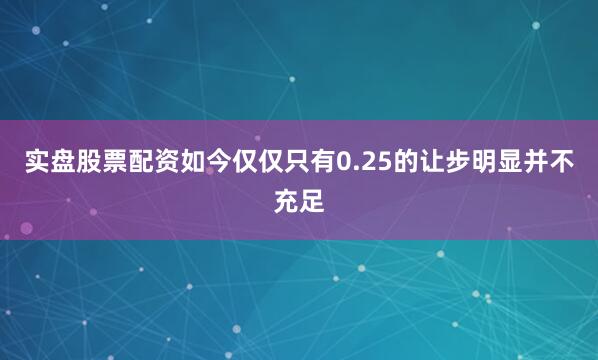 实盘股票配资如今仅仅只有0.25的让步明显并不充足