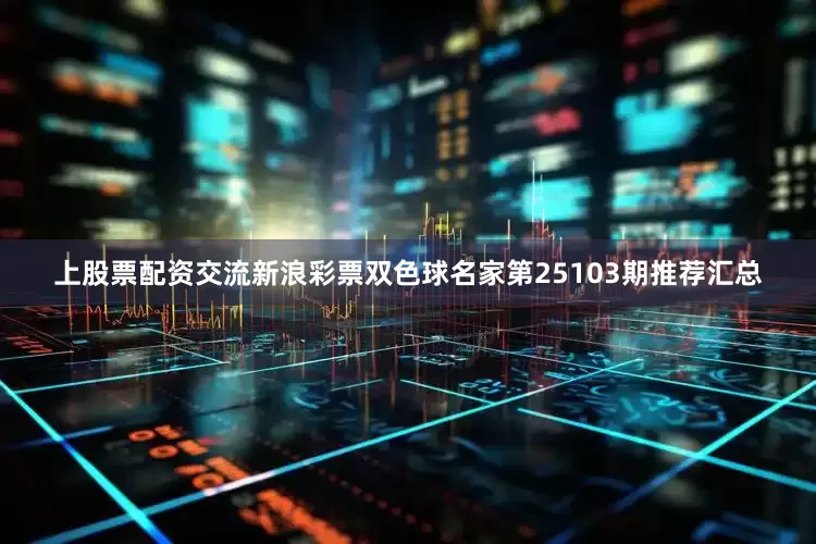 上股票配资交流新浪彩票双色球名家第25103期推荐汇总