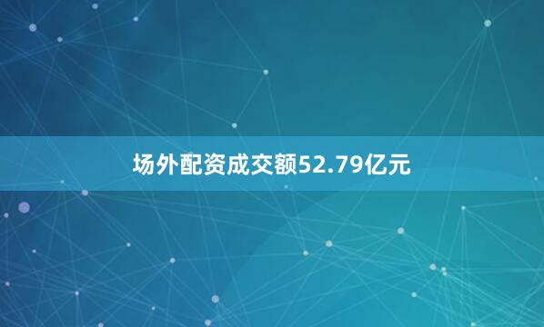 场外配资成交额52.79亿元