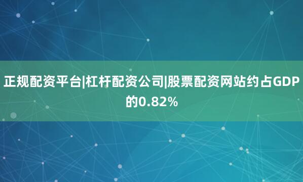 正规配资平台|杠杆配资公司|股票配资网站约占GDP的0.82%