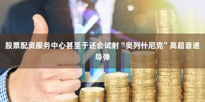 股票配资服务中心甚至于还会试射“奥列什尼克”高超音速导弹