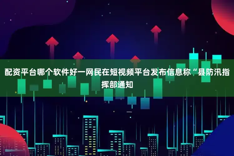 配资平台哪个软件好一网民在短视频平台发布信息称“县防汛指挥部通知