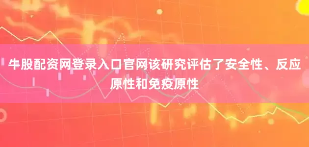牛股配资网登录入口官网该研究评估了安全性、反应原性和免疫原性