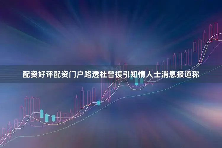 配资好评配资门户路透社曾援引知情人士消息报道称