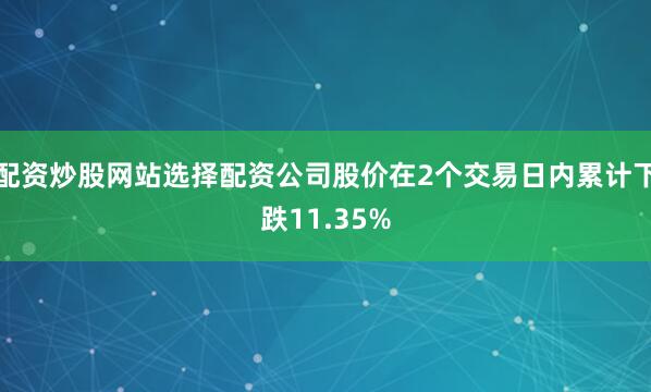 配资炒股网站选择配资公司股价在2个交易日内累计下跌11.35%