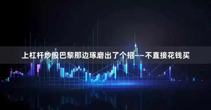 上杠杆炒股巴黎那边琢磨出了个招——不直接花钱买