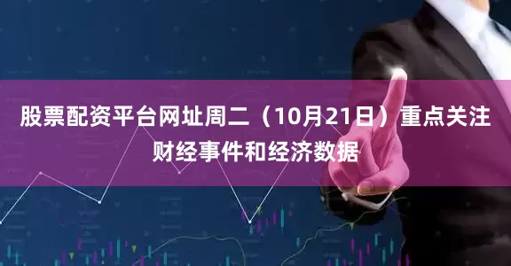 股票配资平台网址周二（10月21日）重点关注财经事件和经济数据