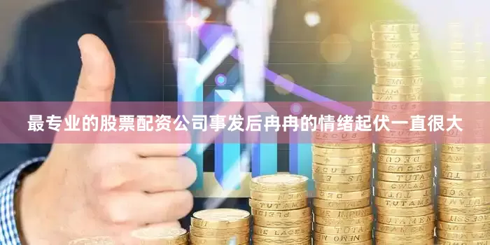 最专业的股票配资公司事发后冉冉的情绪起伏一直很大