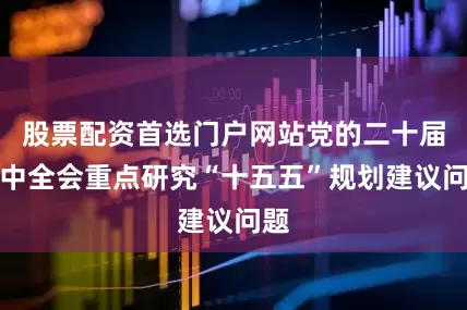 股票配资首选门户网站党的二十届四中全会重点研究“十五五”规划建议问题