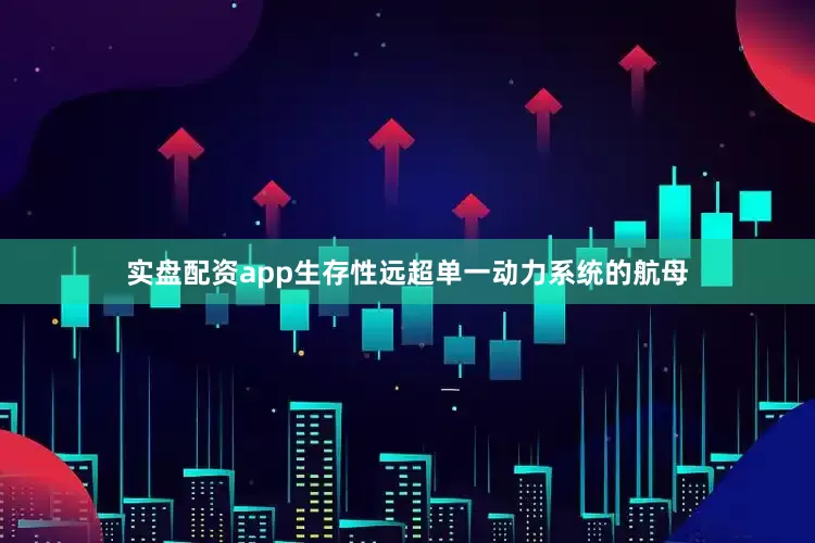 实盘配资app生存性远超单一动力系统的航母
