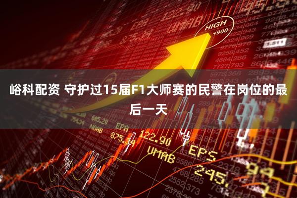 峪科配资 守护过15届F1大师赛的民警在岗位的最后一天