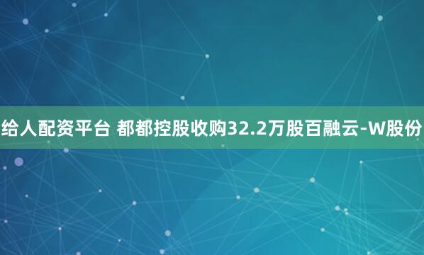 给人配资平台 都都控股收购32.2万股百融云-W股份