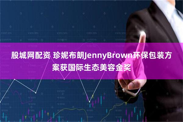 股城网配资 珍妮布朗JennyBrown环保包装方案获国际生态美容金奖