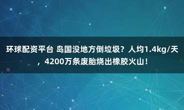 环球配资平台 岛国没地方倒垃圾？人均1.4kg/天，4200万条废胎烧出橡胶火山！
