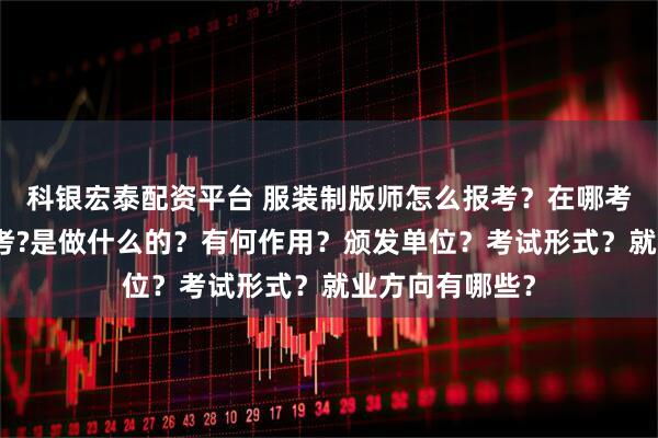 科银宏泰配资平台 服装制版师怎么报考?在哪考?哪些人适合考?是做什么的?有何作用?颁发单位?考试形式?就业方向有哪些?