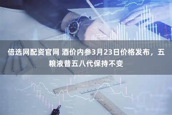 倍选网配资官网 酒价内参3月23日价格发布，五粮液普五八代保持不变