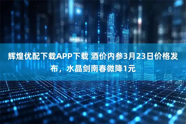 辉煌优配下载APP下载 酒价内参3月23日价格发布,水晶剑南春微降1元