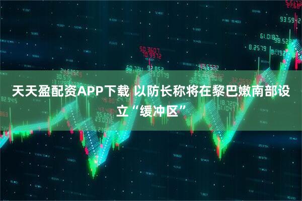 天天盈配资APP下载 以防长称将在黎巴嫩南部设立“缓冲区”