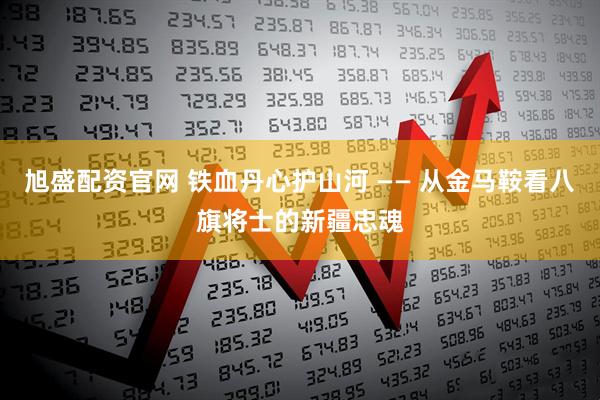 旭盛配资官网 铁血丹心护山河 —— 从金马鞍看八旗将士的新疆忠魂