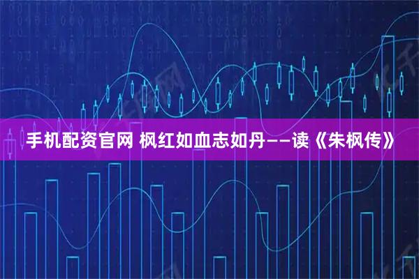 手机配资官网 枫红如血志如丹——读《朱枫传》