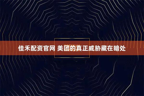 佳禾配资官网 美团的真正威胁藏在暗处