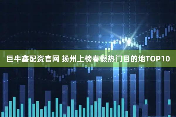 巨牛鑫配资官网 扬州上榜春假热门目的地TOP10