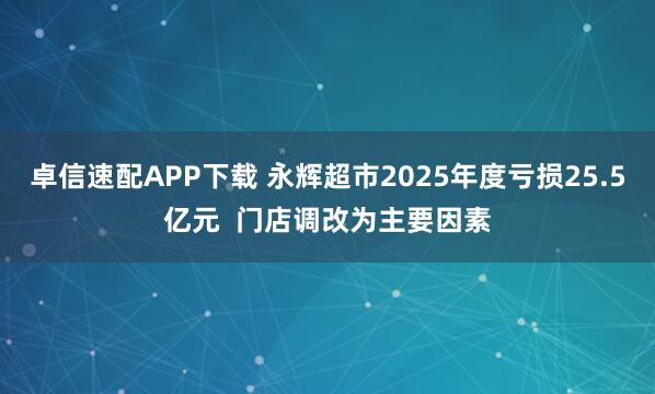 卓信速配APP下载 永辉超市2025年度亏损25.5亿元  门店调改为主要因素