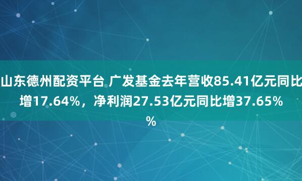 山东德州配资平台 广发基金去年营收85.41亿元同比增17.64%,净利润27.53亿元同比增37.65%