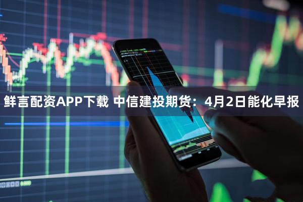 鲜言配资APP下载 中信建投期货：4月2日能化早报