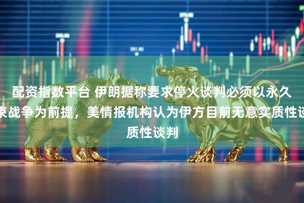 配资指数平台 伊朗据称要求停火谈判必须以永久结束战争为前提，美情报机构认为伊方目前无意实质性谈判