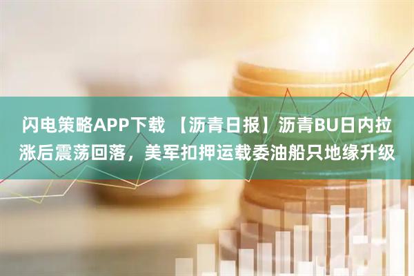 闪电策略APP下载 【沥青日报】沥青BU日内拉涨后震荡回落，美军扣押运载委油船只地缘升级