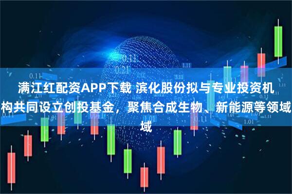 满江红配资APP下载 滨化股份拟与专业投资机构共同设立创投基金,聚焦合成生物、新能源等领域