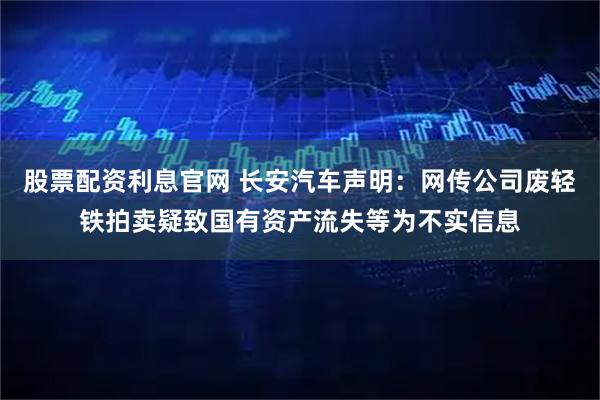 股票配资利息官网 长安汽车声明：网传公司废轻铁拍卖疑致国有资产流失等为不实信息