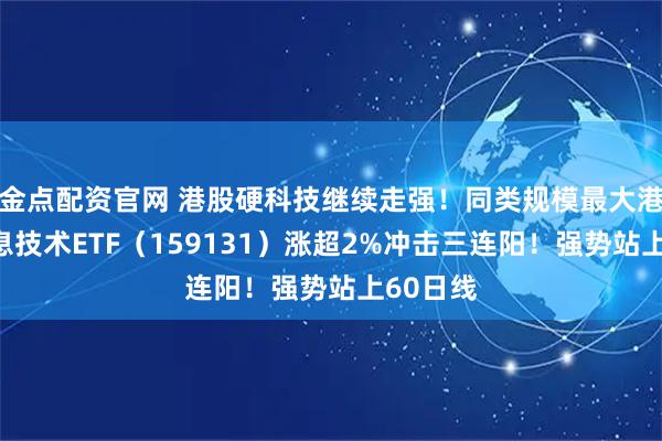 金点配资官网 港股硬科技继续走强！同类规模最大港股通信息技术ETF（159131）涨超2%冲击三连阳！强势站上60日线