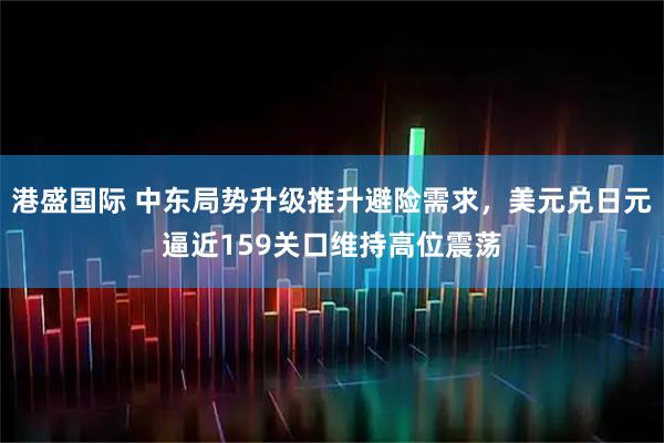 港盛国际 中东局势升级推升避险需求，美元兑日元逼近159关口维持高位震荡