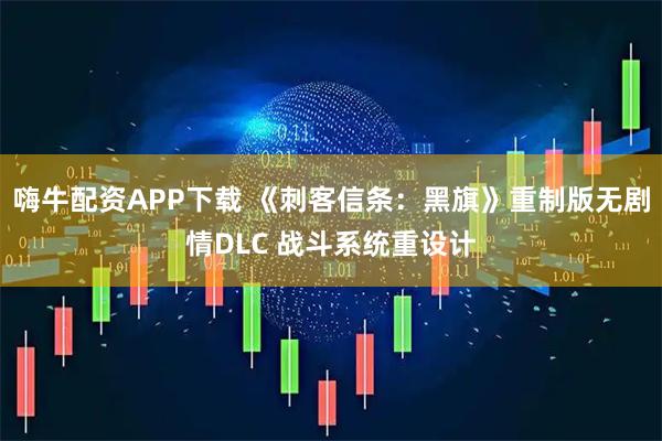 嗨牛配资APP下载 《刺客信条：黑旗》重制版无剧情DLC 战斗系统重设计
