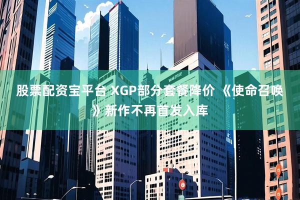股票配资宝平台 XGP部分套餐降价 《使命召唤》新作不再首发入库
