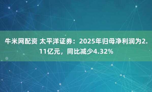 牛米网配资 太平洋证券：2025年归母净利润为2.11亿元，同比减少4.32%