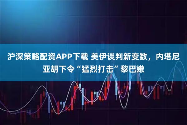 沪深策略配资APP下载 美伊谈判新变数，内塔尼亚胡下令“猛烈打击”黎巴嫩